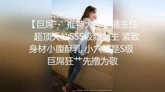 【巨屌❤️推特大神】捅主任✿ 超顶天仙SSS级新女主 紧致身材小腹酥乳 小穴都是S级 巨屌狂艹先撸为敬