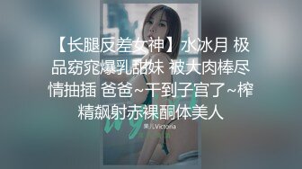 【长腿反差女神】水冰月 极品窈窕爆乳甜妹 被大肉棒尽情抽插 爸爸~干到子宫了~榨精飙射赤裸酮体美人