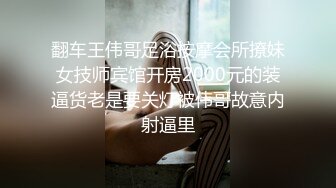 翻车王伟哥足浴按摩会所撩妹女技师宾馆开房2000元的装逼货老是要关灯被伟哥故意内射逼里