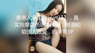 香港人妻【Sexcat07】，真实按摩店色诱男技师，醉酒和陌生人做爱，约单男3P