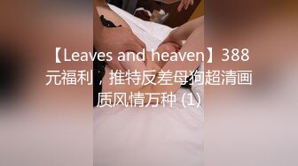 【Leaves and heaven】388元福利，推特反差母狗超清画质风情万种 (1)