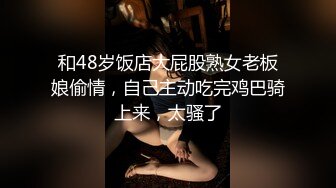 和48岁饭店大屁股熟女老板娘偷情，自己主动吃完鸡巴骑上来，太骚了