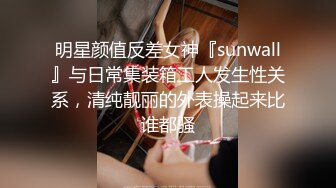 明星颜值反差女神『sunwall』与日常集装箱工人发生性关系，清纯靓丽的外表操起来比谁都骚