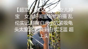 【超顶❤️鬼父乱伦】女儿婷宝✿ 女儿好闺蜜帮忙拍摄 乱伦实记 鲜嫩白虎小穴紧吸龟头太窒息了 爽到白浆泛滥 超上头