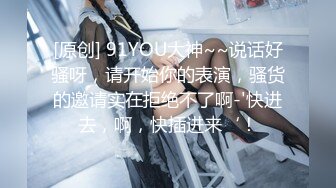 [原创] 91YOU大神~~说话好骚呀，请开始你的表演，骚货的邀请实在拒绝不了啊-'快进去，啊，快插进来‘！