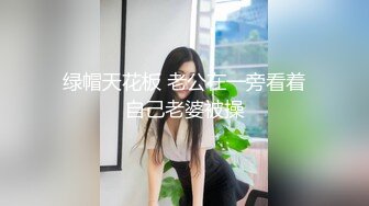 绿帽天花板 老公在一旁看着自己老婆被操