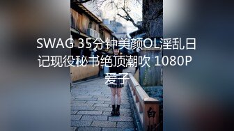 SWAG 35分钟美颜OL淫乱日记现役秘书绝顶潮吹 1080P 爱子