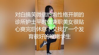 对白搞笑微信约炮性格开朗的诊所护士平时做兼职美女很贴心爽完后休息下又找了一个发育很好的稚嫩学生