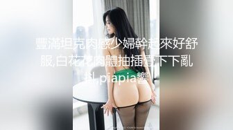 豐滿坦克肉感少婦幹起來好舒服,白花花肉體抽插壹下下亂抖,piapia響