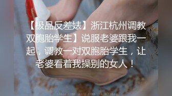 【极品反差婊】浙江杭州调教双胞胎学生】说服老婆跟我一起，调教一对双胞胎学生，让老婆看着我操别的女人！