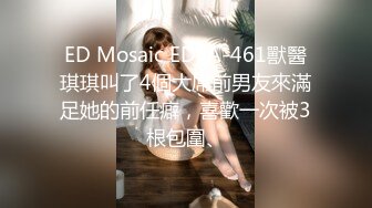 ED Mosaic EDEA-461獸醫琪琪叫了4個大屌前男友來滿足她的前任癖，喜歡一次被3根包圍、