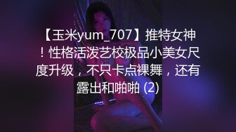 【玉米yum_707】推特女神！性格活泼艺校极品小美女尺度升级，不只卡点裸舞，还有露出和啪啪 (2)