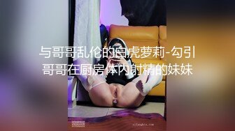 与哥哥乱伦的白虎萝莉-勾引哥哥在厨房体内射精的妹妹