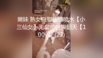 嫩妹 熟女自慰抽插喷水【小三仙女】无套啪啪操翻天【100v】 (22)