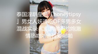 泰国淫趴皇后「honeytipsy」男女人妖通吃OF多男多女混战实录 和肌肉帅哥约炮激情热吻浓密性爱啪啪