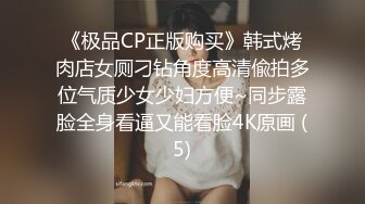 《极品CP正版购买》韩式烤肉店女厕刁钻角度高清偸拍多位气质少女少妇方便~同步露脸全身看逼又能看脸4K原画 (5)