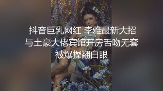  抖音巨乳网红 李雅最新大招与土豪大佬宾馆开房舌吻无套被爆操翻白眼