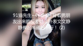 91猫先生~4K增强~背着男朋友出来的反差婊，外表文文静静操起来骚的不行！ (2)