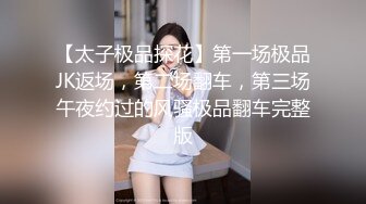 【太子极品探花】第一场极品JK返场，第二场翻车，第三场午夜约过的风骚极品翻车完整版