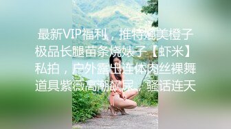 最新VIP福利，推特媲美橙子极品长腿苗条烧婊子【虾米】私拍，户外露出连体肉丝裸舞道具紫薇高潮飙尿，骚话连天