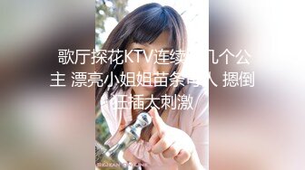  歌厅探花KTV连续叫几个公主 漂亮小姐姐苗条可人 摁倒狂插太刺激