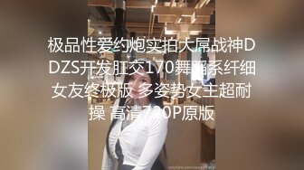 极品性爱约炮实拍大屌战神DDZS开发肛交170舞蹈系纤细女友终极版 多姿势女主超耐操 高清720P原版