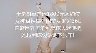 土豪哥真走运1800元网约位女神级性感外围美女啪啪36E白嫩巨乳干的乱晃床太软使把她拉到床边站地下狠干!