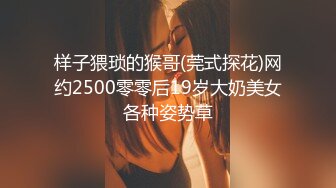 样子猥琐的猴哥(莞式探花)网约2500零零后19岁大奶美女各种姿势草