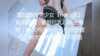 露脸清纯美少女『neko酱』私拍泄密✿童颜巨乳超极品身材，被大鸡巴爸爸当成鸡巴套子，被大肉棒操到合不拢腿