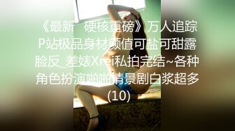 《最新✅硬核重磅》万人追踪P站极品身材颜值可盐可甜露脸反_差婊Xrei私拍完结~各种角色扮演啪啪情景剧白浆超多 (10)