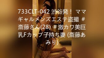 733CLT-042 渋谷発！ ママギャルメンズエステ盗撮 ＃斎藤さん(28) ＃激カワ美巨乳Fカップ子持ち妻 (斎藤あみり)