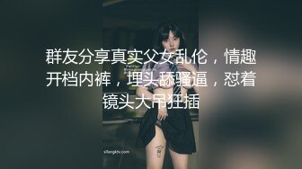 群友分享真实父女乱伦，情趣开档内裤，埋头舔骚逼，怼着镜头大吊狂插