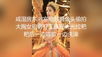 咸湿房东浴室偷装摄像头偷拍大胸女租客打工妹脱光光拉粑粑后一边唱歌一边洗澡