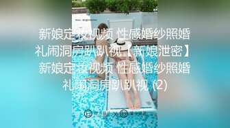 新娘定妆视频 性感婚纱照婚礼闹洞房趴趴视【新娘泄密】新娘定妆视频 性感婚纱照婚礼闹洞房趴趴视 (2)