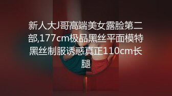 新人大J哥高端美女露脸第二部,177cm极品黑丝平面模特黑丝制服诱惑真正110cm长腿