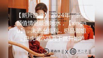 【新片速遞】 2024年，浙江颜值情侣最强喷水，【xingnu】，未流出福利，极品御姐，白虎嫩穴插几下就开始喷