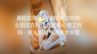 真枪实弹无套啪啪 有这样的女朋友在身边你还有心思工作吗 - 新人颜值气质美女半雪