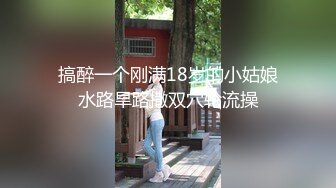 搞醉一个刚满18岁的小姑娘水路旱路撒双穴轮流操