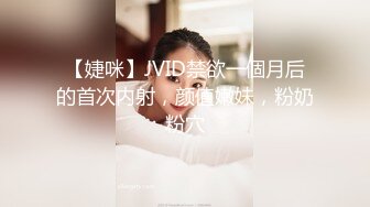 【婕咪】JVID禁欲一個月后的首次内射，颜值嫩妹，粉奶粉穴