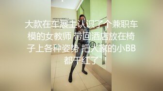 大款在车展上认识了个兼职车模的女教师 带回酒店放在椅子上各种姿势 把人家的小BB都干红了