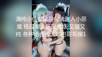 清纯小仙女化身勾魂迷人小恶魔 极品美人胚反差婊 又骚又纯 各种场合被大鸡巴哥哥操1