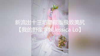 新流出十三坊隐藏版极致美尻【我的野蛮学妹Jessica Lo】