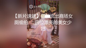 【新片速遞】最新流出商场女厕偷拍❤️四位漂亮的美女少妇