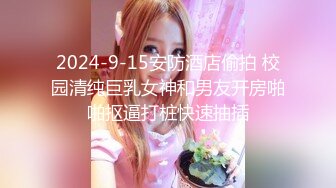 2024-9-15安防酒店偷拍 校园清纯巨乳女神和男友开房啪啪抠逼打桩快速抽插