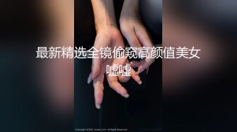 【超顶❤️猎艳大神】阿刚探花✨ 酷似唐嫣的极品反差女神 非常会调情 绝美深喉吸茎 全程浪叫催精欲仙欲死 真极品