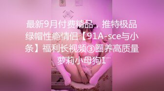 最新9月付费精品，推特极品绿帽性瘾情侣【91A-sce与小条】福利长视频③圈养高质量萝莉小母狗1