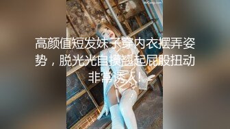 高颜值短发妹子穿内衣摆弄姿势，脱光光自摸翘起屁股扭动非常诱人!