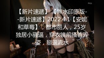 【新片速遞】 【無水印原版--新片速遞】2022.4.1【安妮和草莓】，都市丽人，25岁独居小骚逼，穿衣镜前搔首弄姿，掰逼流水