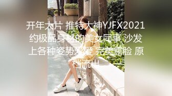 开年大片 推特大神YJFX2021约极品身材的美女同事 沙发上各种姿势爱爱 完美露脸 原档流出