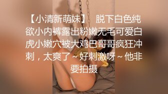 【小清新萌妹】✿脱下白色纯欲小内裤露出粉嫩无毛可爱白虎小嫩穴被大鸡巴哥哥疯狂冲刺，太爽了～好刺激呀～他非要拍摄